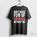 Dont Make Fun Liberals Without Me 26 T-Shirts, Hoodie, Sweatshirt