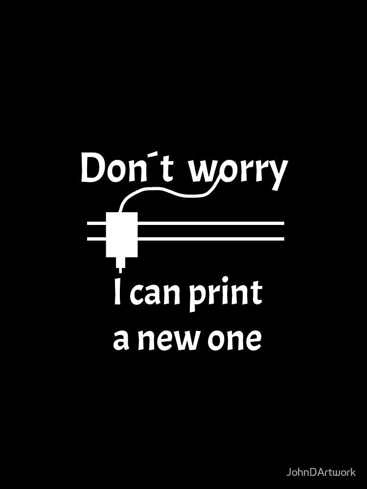3D Printing Dont Worry I Can Print A New One by JohnDArtwork