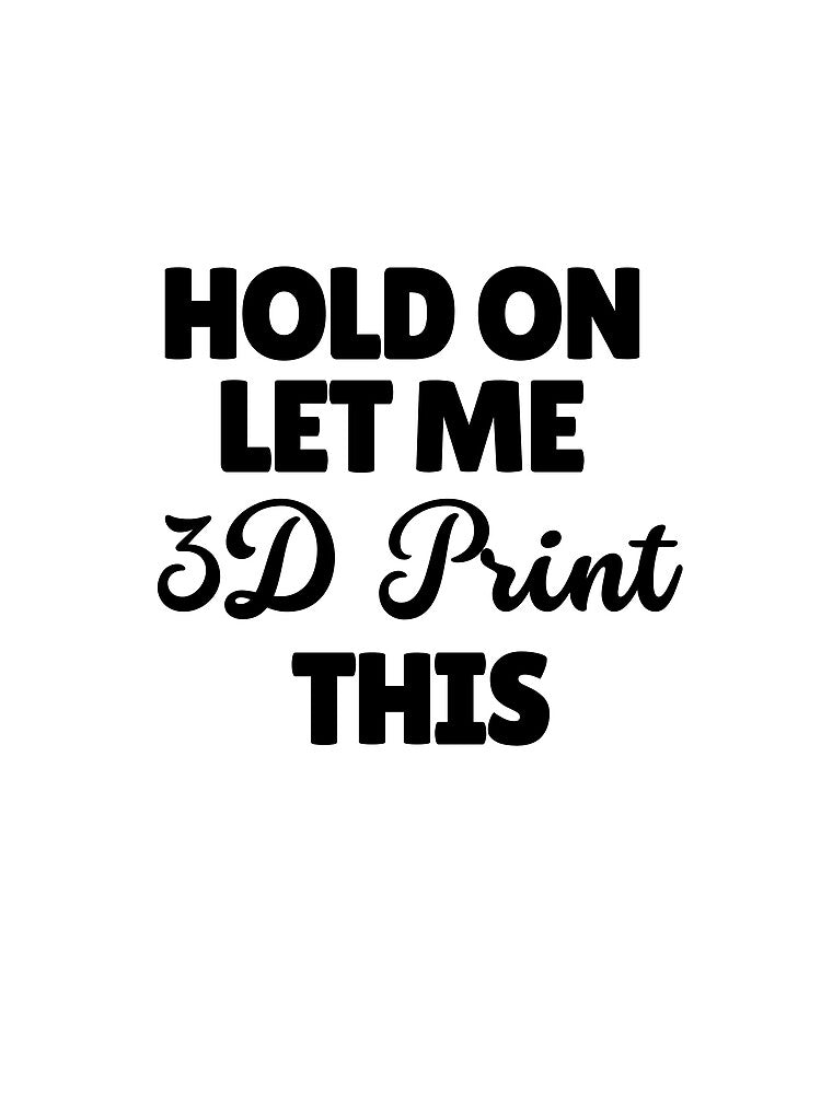 Hold On Let Me 3D Print This by Printint